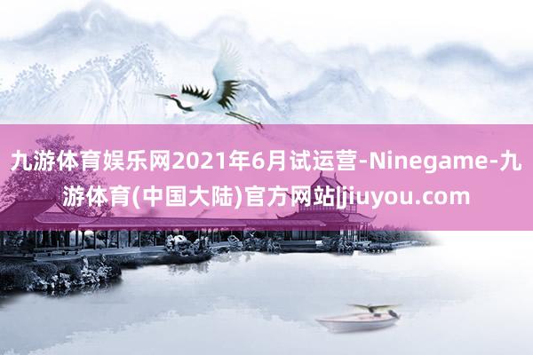 九游体育娱乐网2021年6月试运营-Ninegame-九游体育(中国大陆)官方网站|jiuyou.com
