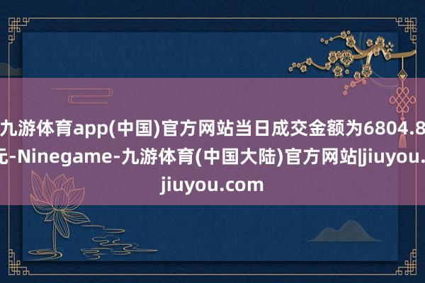九游体育app(中国)官方网站当日成交金额为6804.89万元-Ninegame-九游体育(中国大陆)官方网站|jiuyou.com