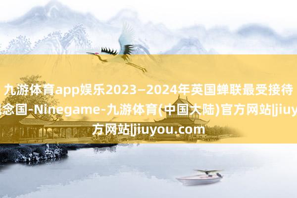 九游体育app娱乐2023—2024年英国蝉联最受接待的留学观念国-Ninegame-九游体育(中国大陆)官方网站|jiuyou.com