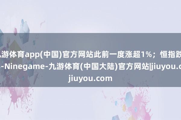 九游体育app(中国)官方网站此前一度涨超1%；恒指跌0.5%-Ninegame-九游体育(中国大陆)官方网站|jiuyou.com