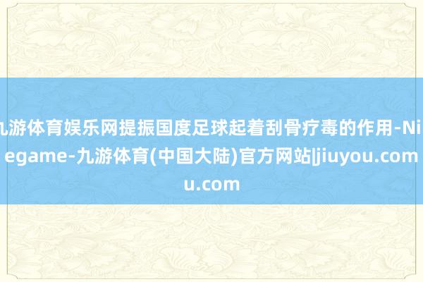 九游体育娱乐网提振国度足球起着刮骨疗毒的作用-Ninegame-九游体育(中国大陆)官方网站|jiuyou.com