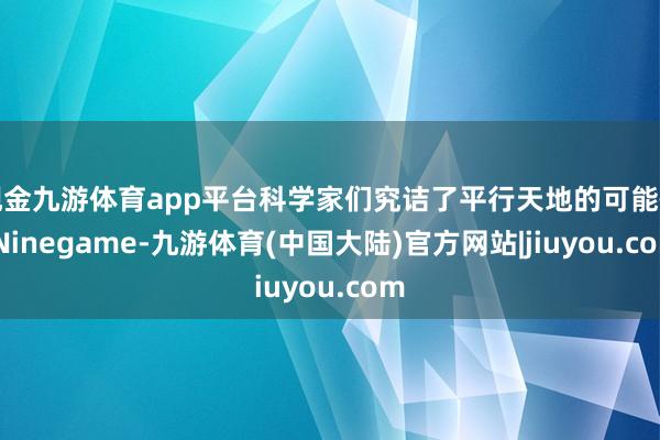 现金九游体育app平台科学家们究诘了平行天地的可能性-Ninegame-九游体育(中国大陆)官方网站|jiuyou.com