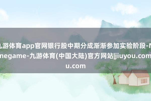 九游体育app官网银行股中期分成渐渐参加实验阶段-Ninegame-九游体育(中国大陆)官方网站|jiuyou.com