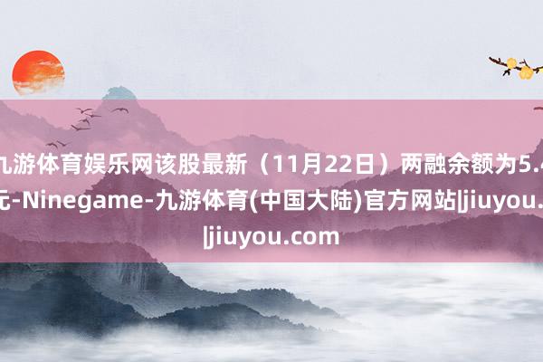 九游体育娱乐网该股最新（11月22日）两融余额为5.41亿元-Ninegame-九游体育(中国大陆)官方网站|jiuyou.com