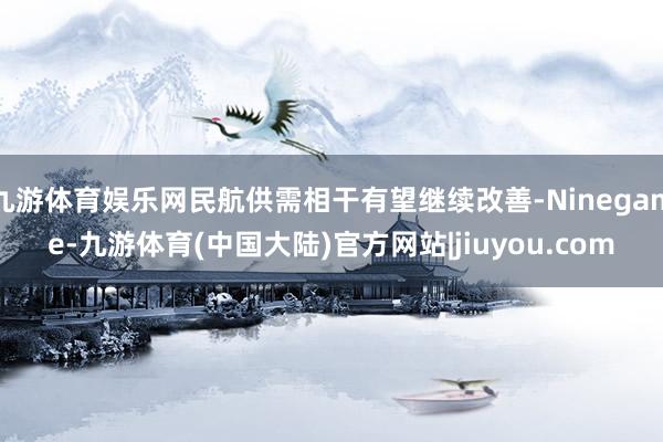 九游体育娱乐网民航供需相干有望继续改善-Ninegame-九游体育(中国大陆)官方网站|jiuyou.com